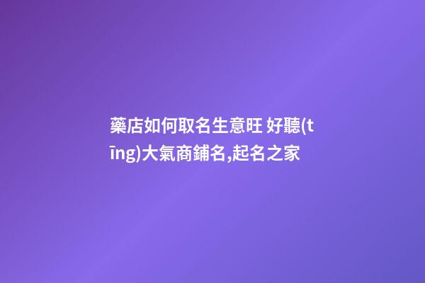 藥店如何取名生意旺 好聽(tīng)大氣商鋪名,起名之家-第1張-店鋪起名-玄機(jī)派